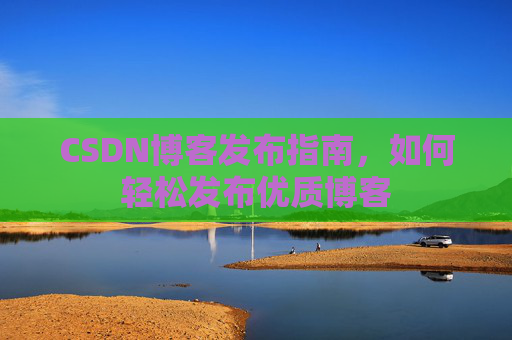 CSDN博客发布指南，如何轻松发布优质博客
