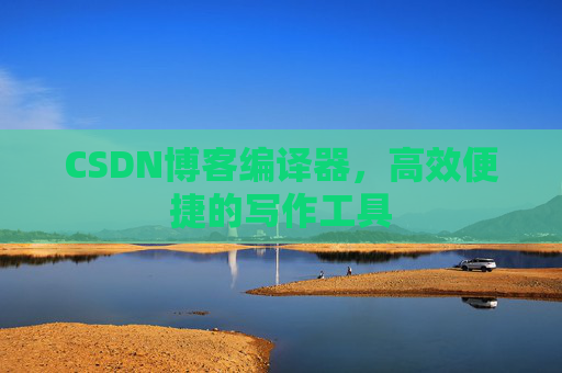 CSDN博客编译器，高效便捷的写作工具
